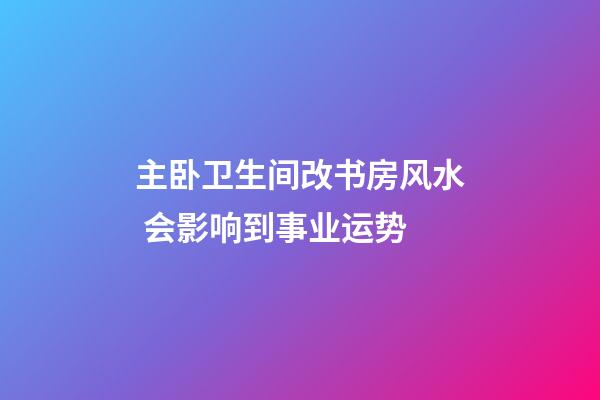 主卧卫生间改书房风水 会影响到事业运势